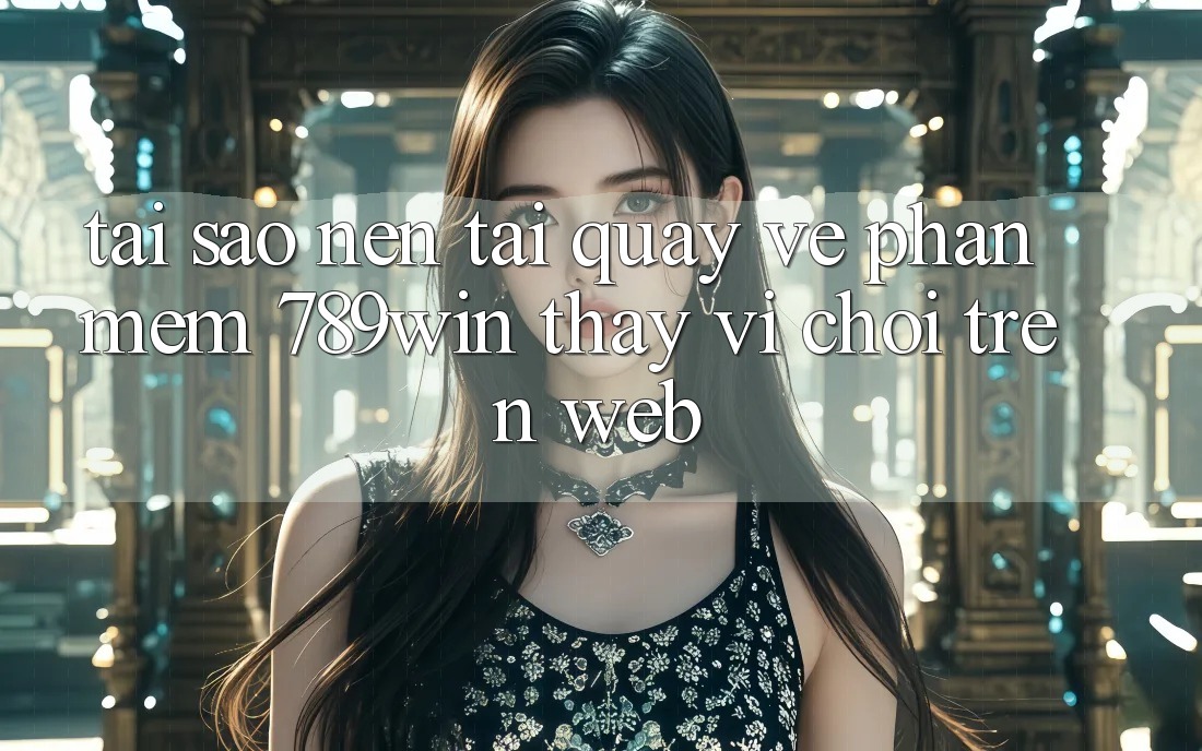 Tại Sao Nên Tải quay về Phần mềm 789win Thay Vì Chơi Trên Web?