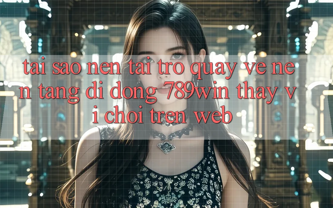 Tại Sao Nên Tải trở quay về Nền tảng di động 789win Thay Vì Chơi Trên Web?