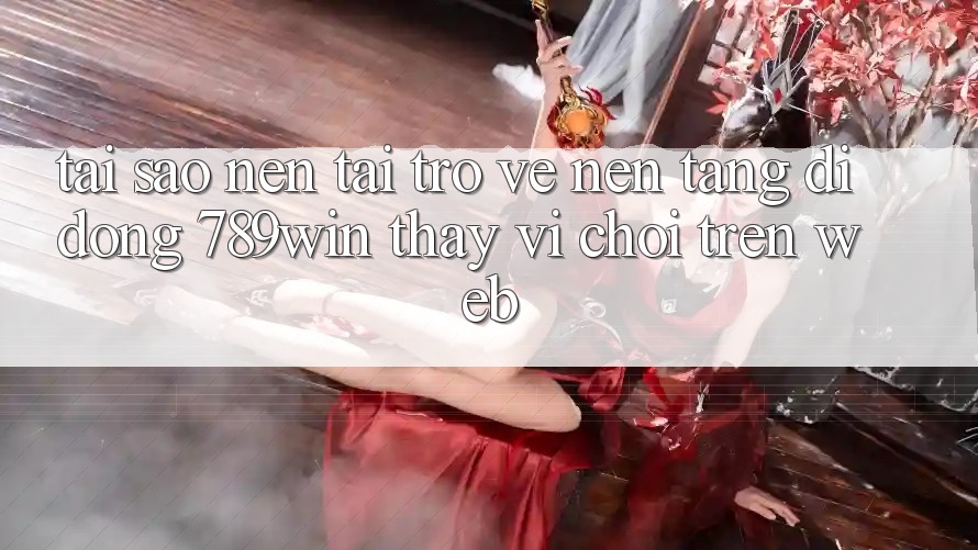 Tại Sao Nên Tải trở về Nền tảng di động 789win Thay Vì Chơi Trên Web?