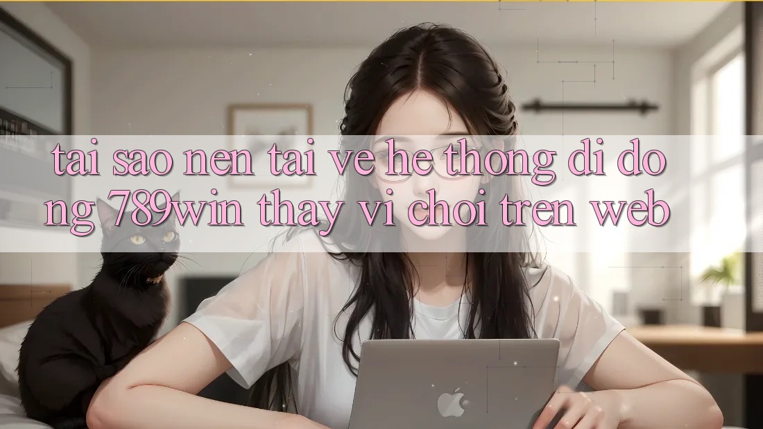 Tại Sao Nên Tải về Hệ thống di động 789win Thay Vì Chơi Trên Web?