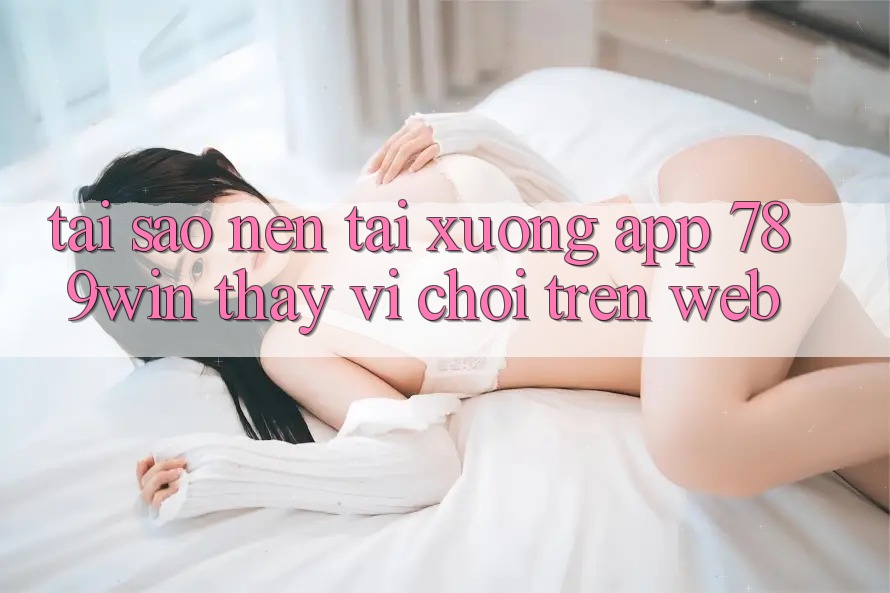 Tại Sao Nên Tải xuống App 789win Thay Vì Chơi Trên Web?
