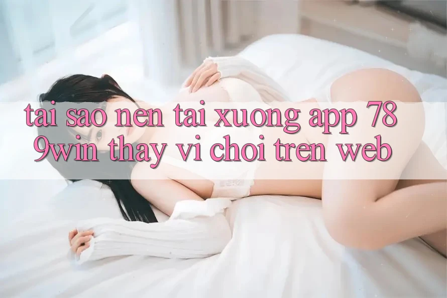 Tại Sao Nên Tải xuống App 789win Thay Vì Chơi Trên Web?