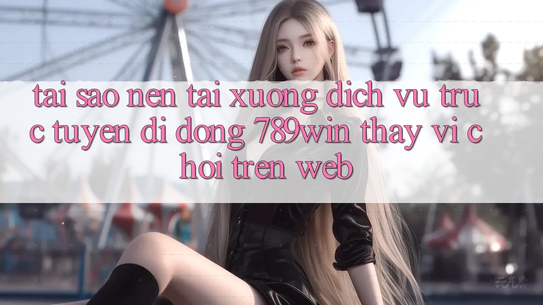 Tại Sao Nên Tải xuống Dịch vụ trực tuyến di động 789win Thay Vì Chơi Trên Web?