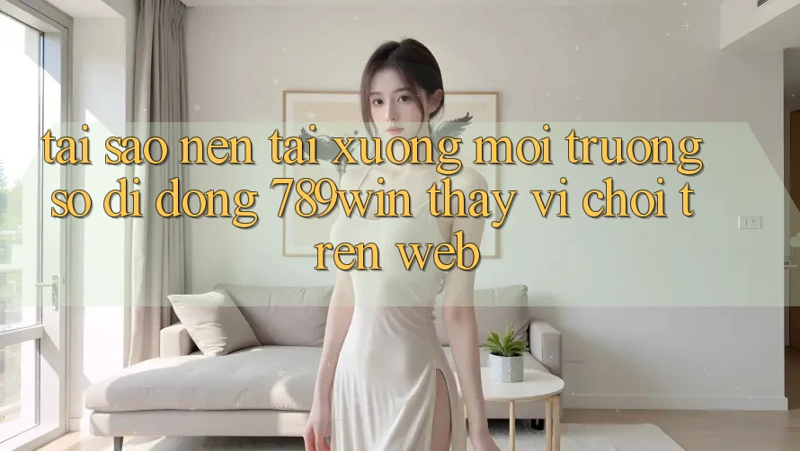 Tại Sao Nên Tải xuống Môi trường số di động 789win Thay Vì Chơi Trên Web?