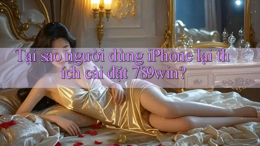 Tại sao người dùng iPhone lại thích cài đặt 789win?