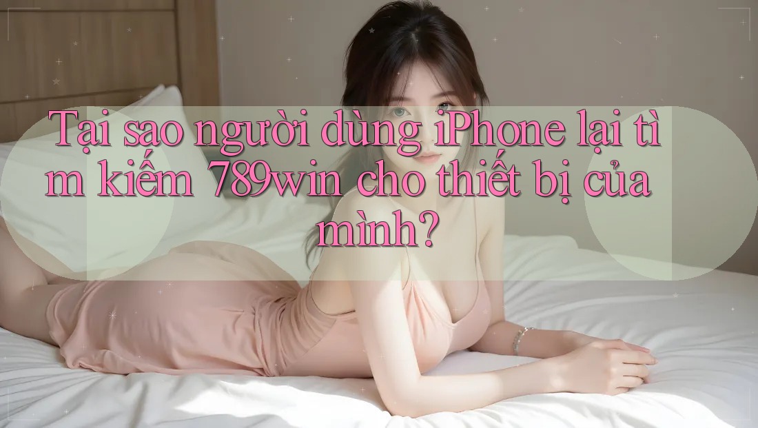 Tại sao người dùng iPhone lại tìm kiếm 789win cho thiết bị của mình?