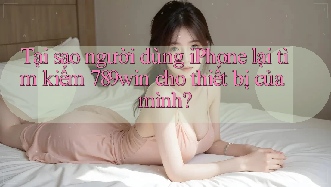 Tại sao người dùng iPhone lại tìm kiếm 789win cho thiết bị của mình?