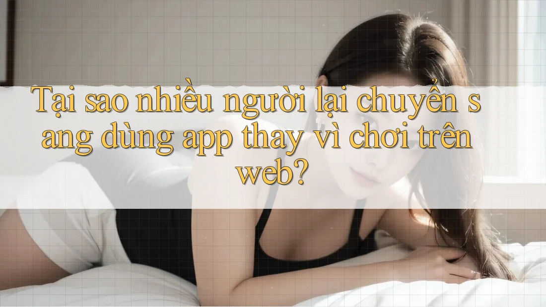 Tại sao nhiều người lại chuyển sang dùng app thay vì chơi trên web?
