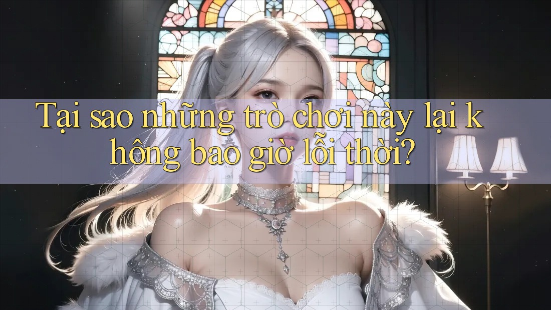 Tại sao những trò chơi này lại không bao giờ lỗi thời?