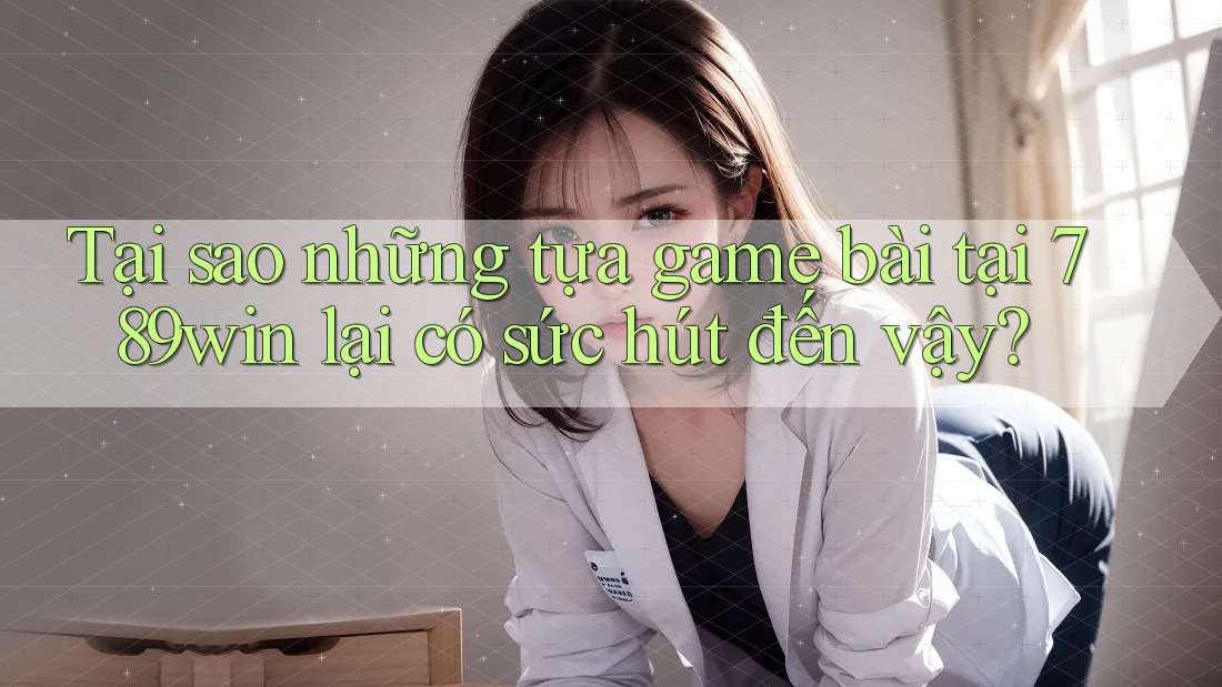 Tại sao những tựa game bài tại 789win lại có sức hút đến vậy?