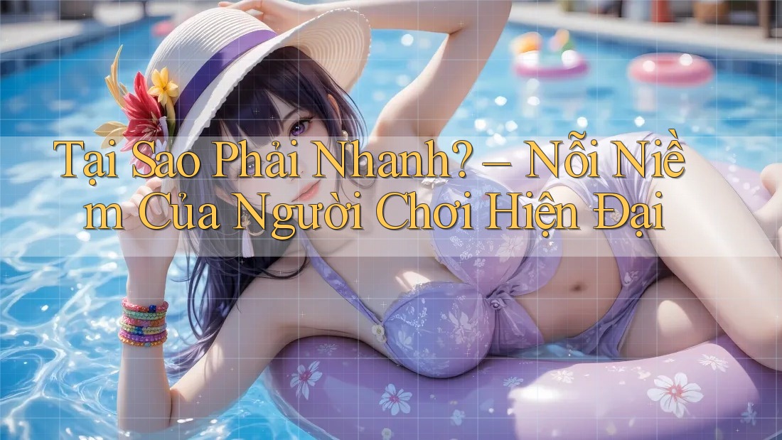 Tại Sao Phải Nhanh? – Nỗi Niềm Của Người Chơi Hiện Đại