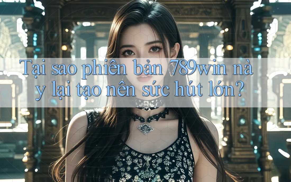 Tại sao phiên bản 789win này lại tạo nên sức hút lớn?