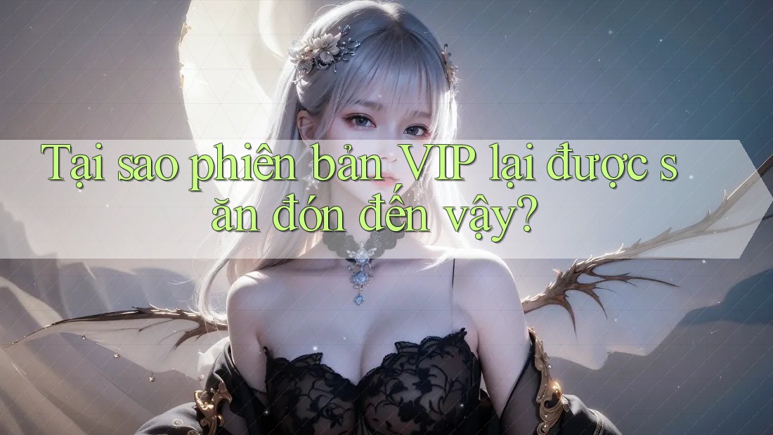 Tại sao phiên bản VIP lại được săn đón đến vậy?