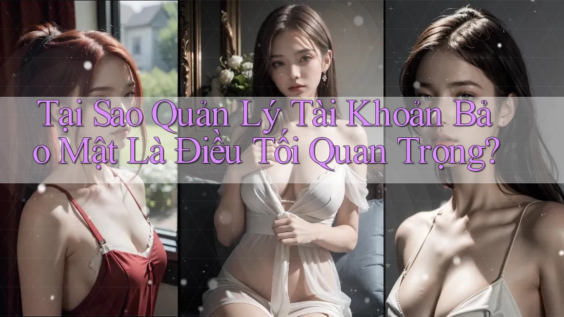 Tại Sao Quản Lý Tài Khoản Bảo Mật Là Điều Tối Quan Trọng?