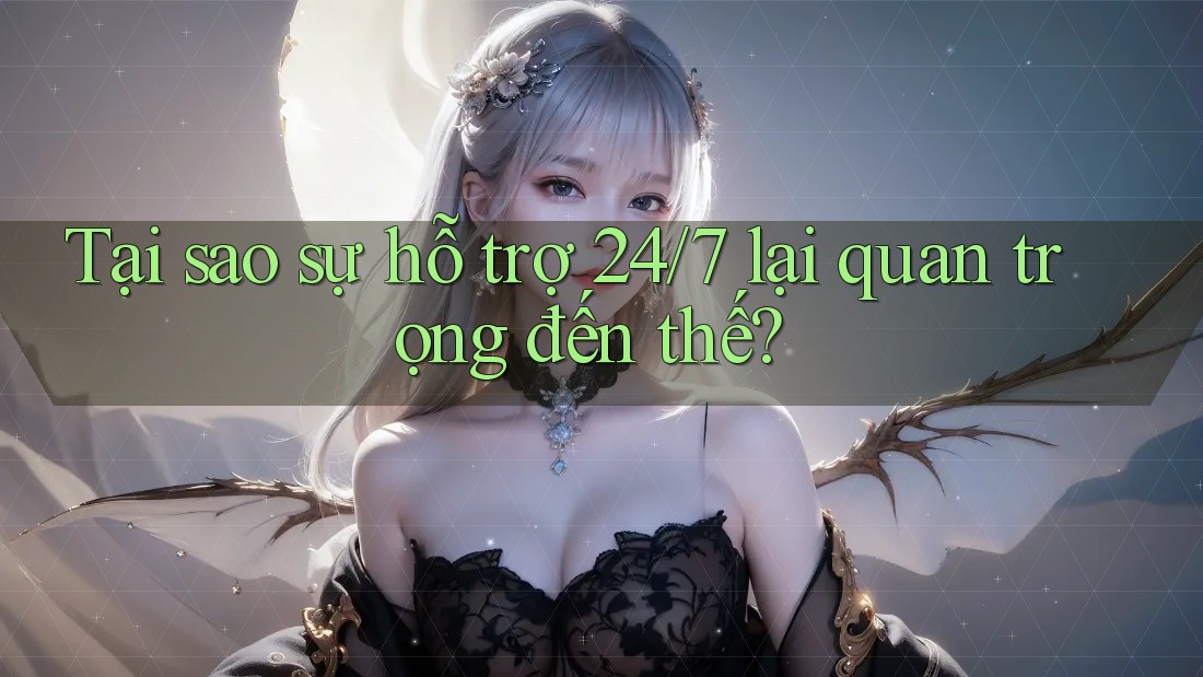 Tại sao sự hỗ trợ 24/7 lại quan trọng đến thế?