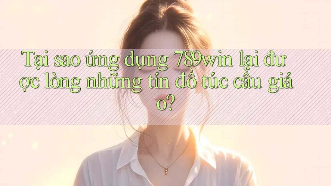 Tại sao ứng dụng 789win lại được lòng những tín đồ túc cầu giáo?