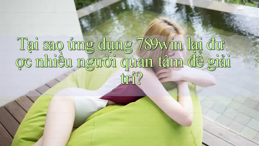 Tại sao ứng dụng 789win lại được nhiều người quan tâm để giải trí?