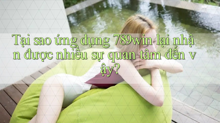 Tại sao ứng dụng 789win lại nhận được nhiều sự quan tâm đến vậy?