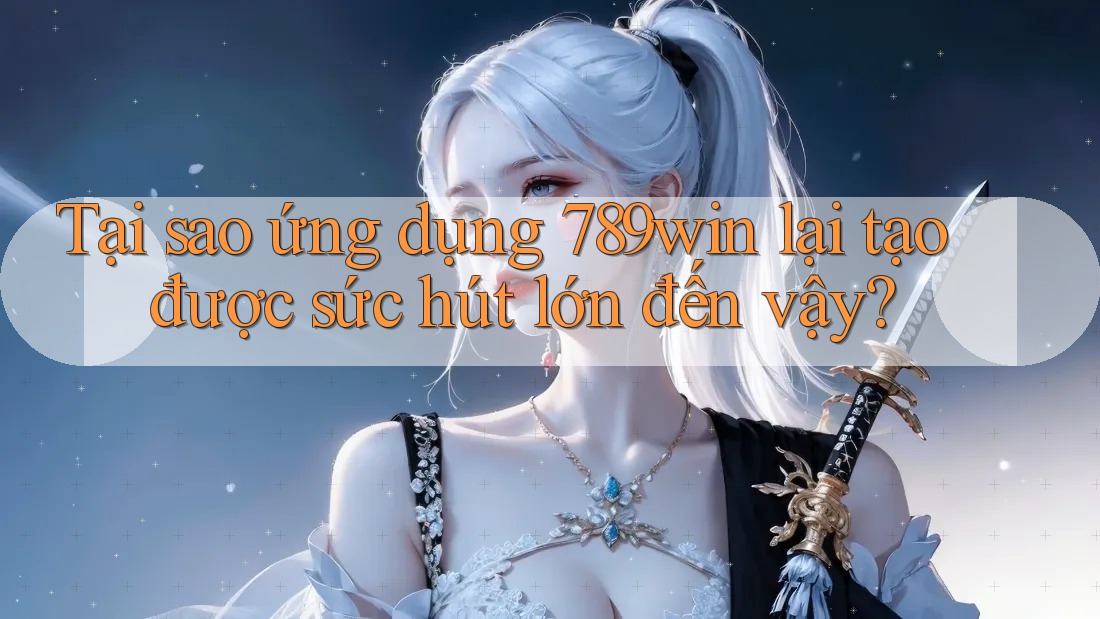 Tại sao ứng dụng 789win lại tạo được sức hút lớn đến vậy?