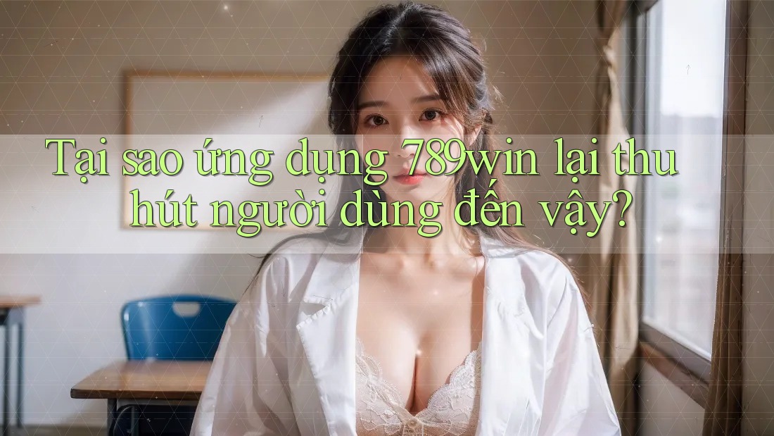 Tại sao ứng dụng 789win lại thu hút người dùng đến vậy?