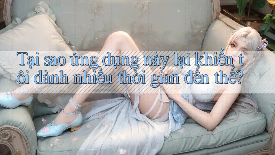 Tại sao ứng dụng này lại khiến tôi dành nhiều thời gian đến thế?