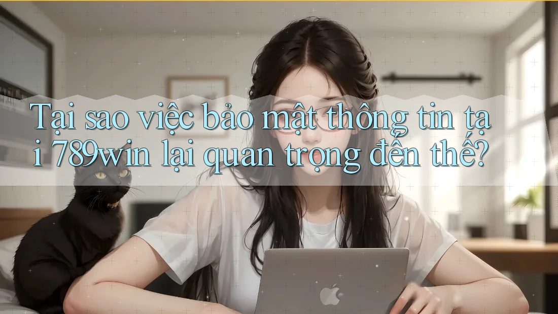 Tại sao việc bảo mật thông tin tại 789win lại quan trọng đến thế?