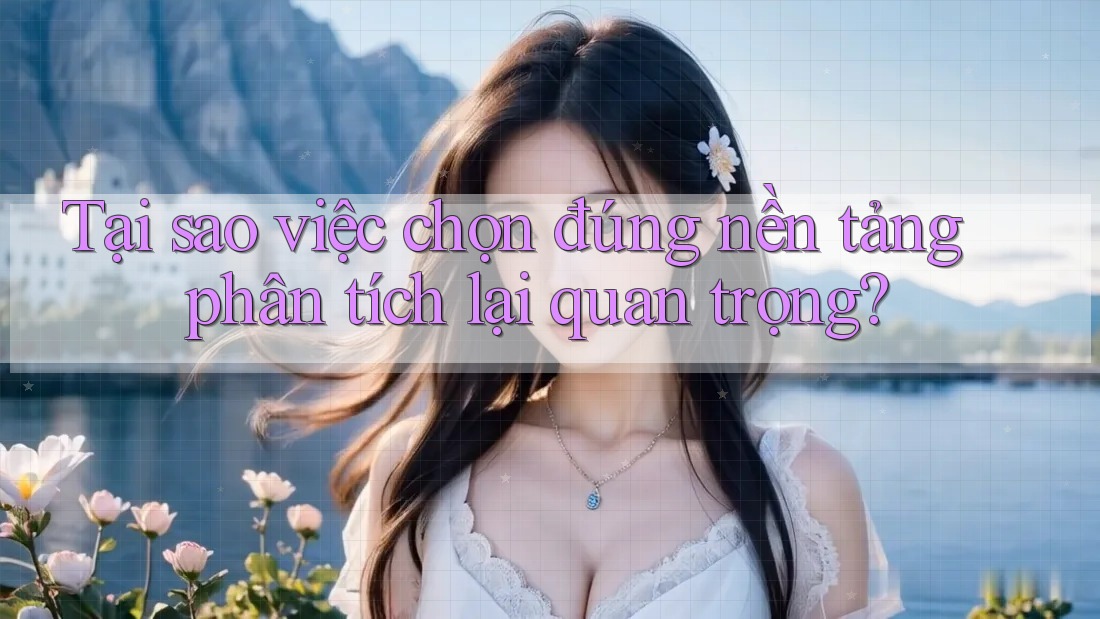Tại sao việc chọn đúng nền tảng phân tích lại quan trọng?
