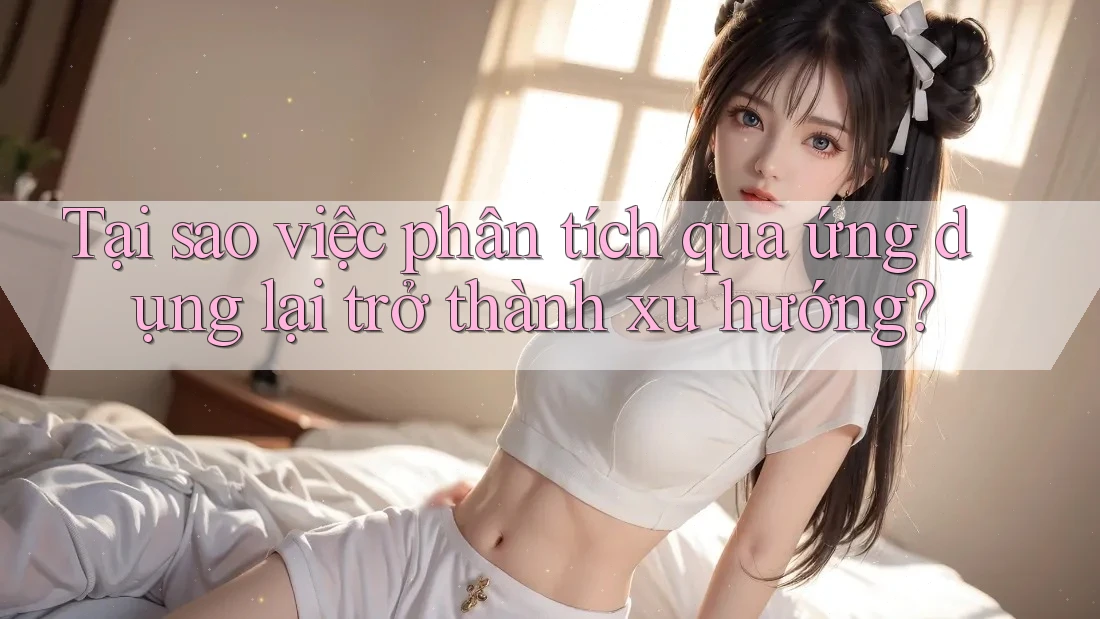 Tại sao việc phân tích qua ứng dụng lại trở thành xu hướng?