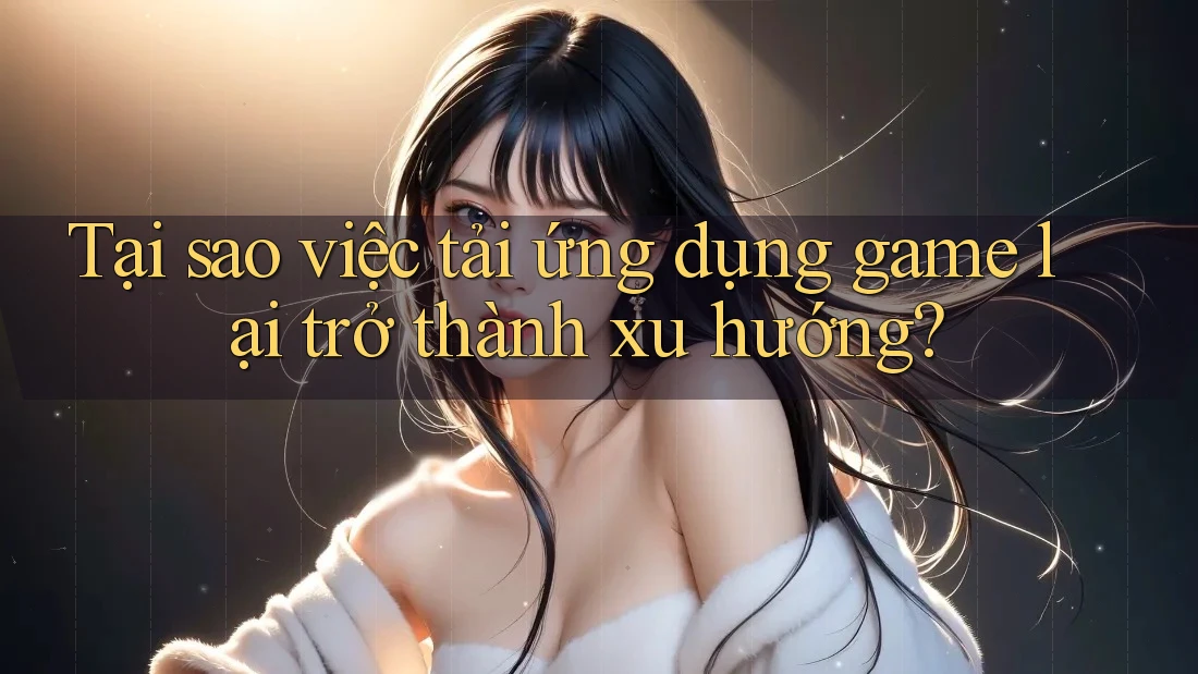 Tại sao việc tải ứng dụng game lại trở thành xu hướng?