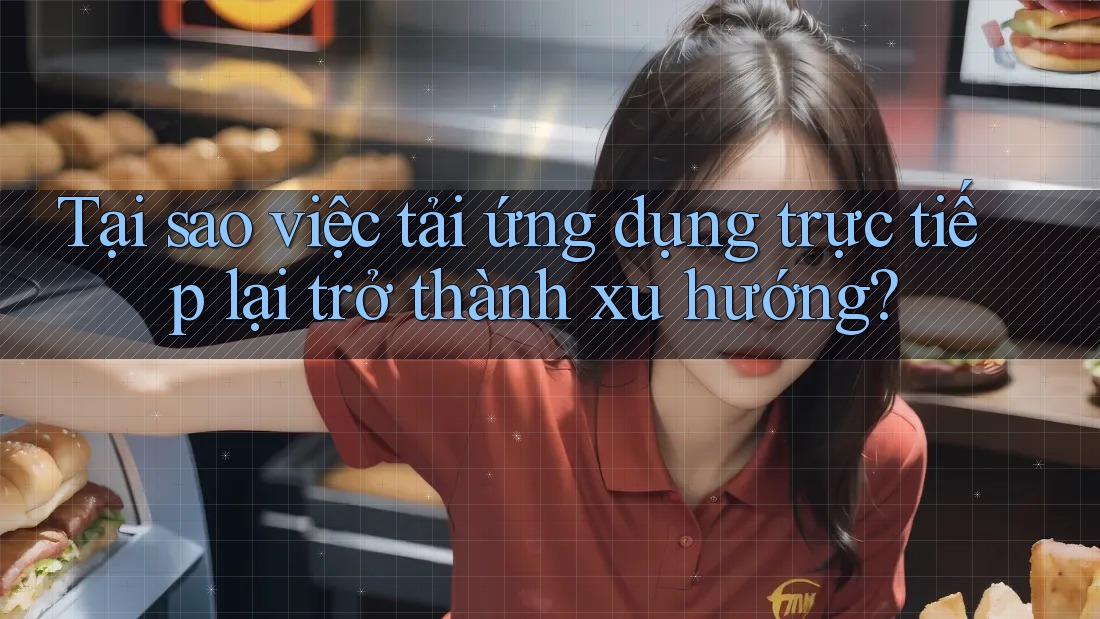 Tại sao việc tải ứng dụng trực tiếp lại trở thành xu hướng?