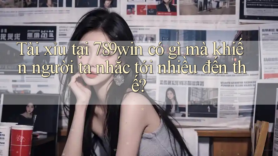 Tài xỉu tại 789win có gì mà khiến người ta nhắc tới nhiều đến thế?