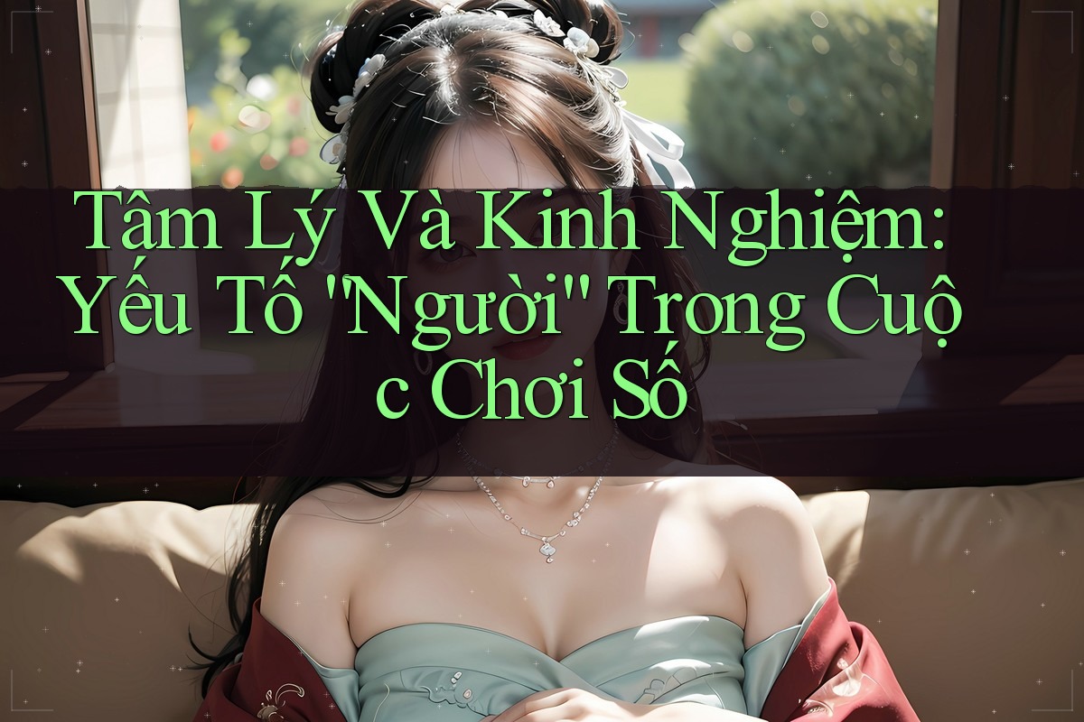Tâm Lý Và Kinh Nghiệm: Yếu Tố “Người” Trong Cuộc Chơi Số
