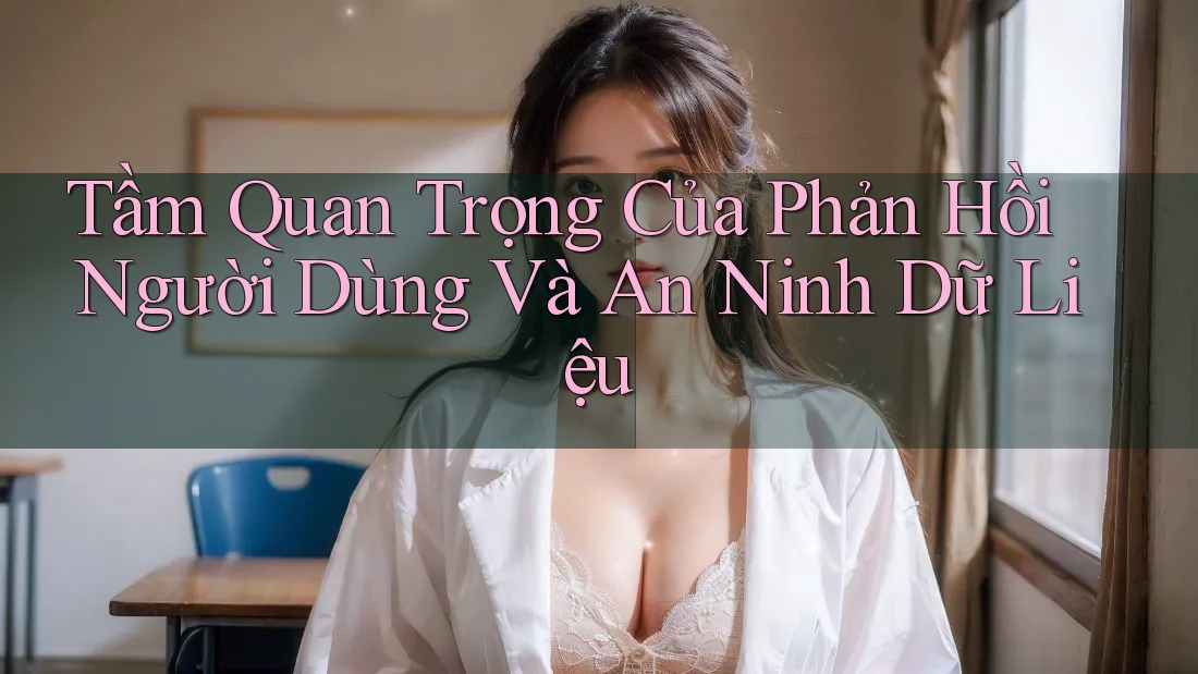 Tầm Quan Trọng Của Phản Hồi Người Dùng Và An Ninh Dữ Liệu