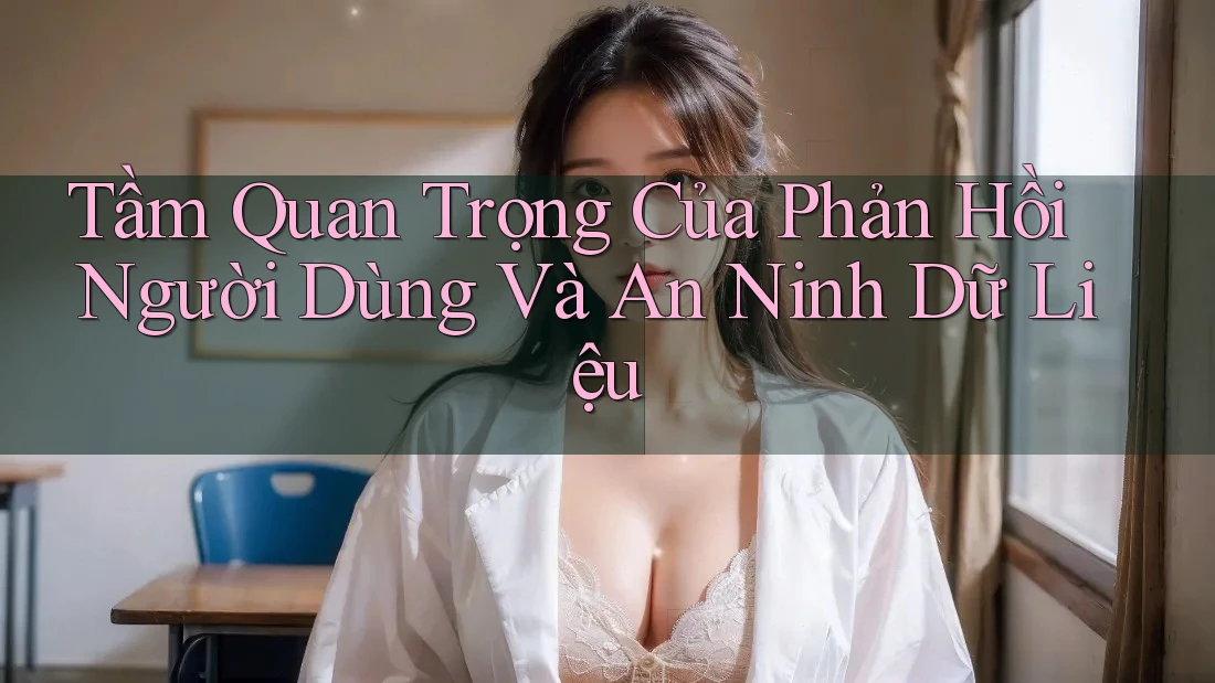 Tầm Quan Trọng Của Phản Hồi Người Dùng Và An Ninh Dữ Liệu