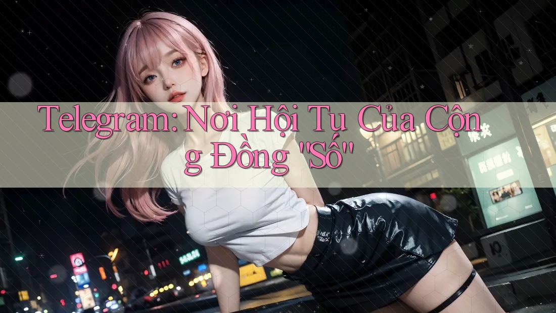 Telegram: Nơi Hội Tụ Của Cộng Đồng “Số”