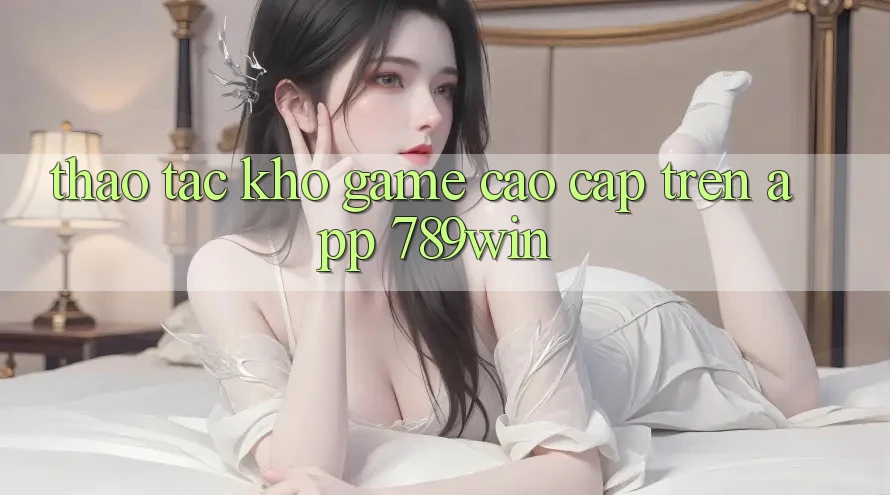 Thao tác Kho Game Cao cấp Trên App 789win