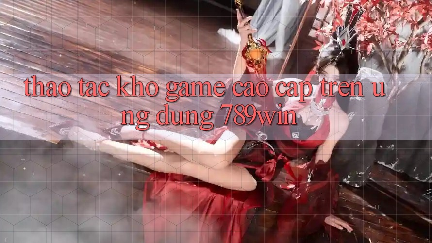 Thao tác Kho Game Cao cấp Trên Ứng Dụng 789win