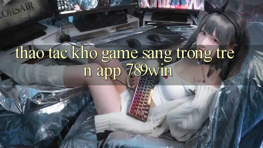 Thao tác Kho Game Sang trọng Trên App 789win