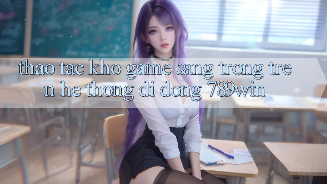 Thao tác Kho Game Sang trọng Trên Hệ thống di động 789win