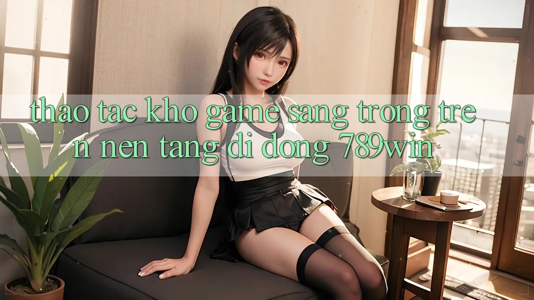Thao tác Kho Game Sang trọng Trên Nền tảng di động 789win