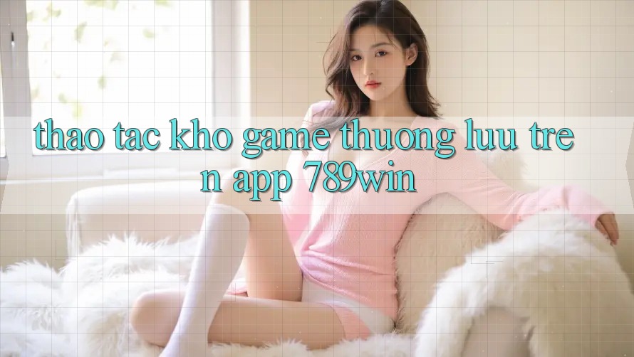 Thao tác Kho Game Thượng lưu Trên App 789win