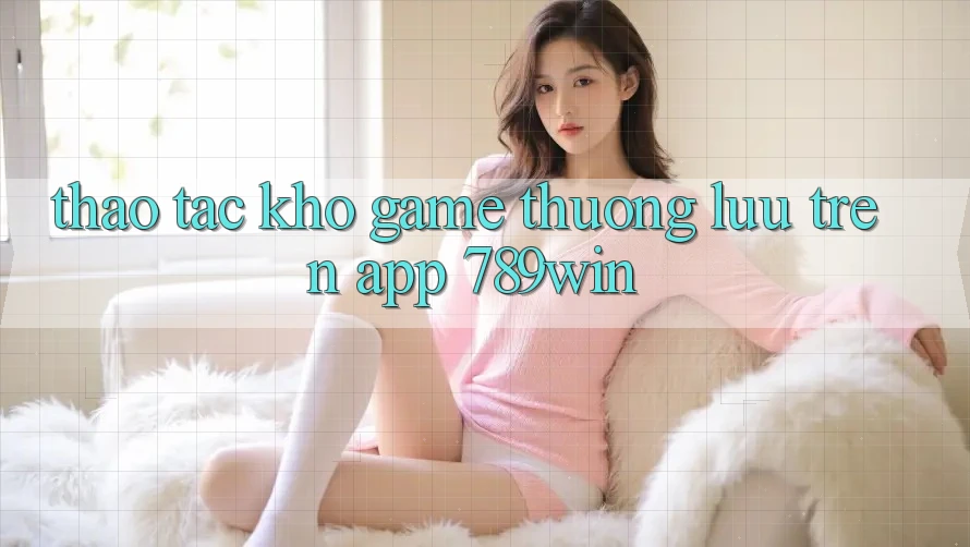 Thao tác Kho Game Thượng lưu Trên App 789win