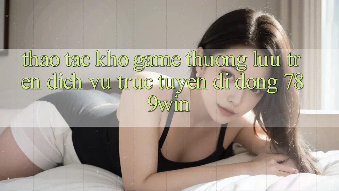 Thao tác Kho Game Thượng lưu Trên Dịch vụ trực tuyến di động 789win