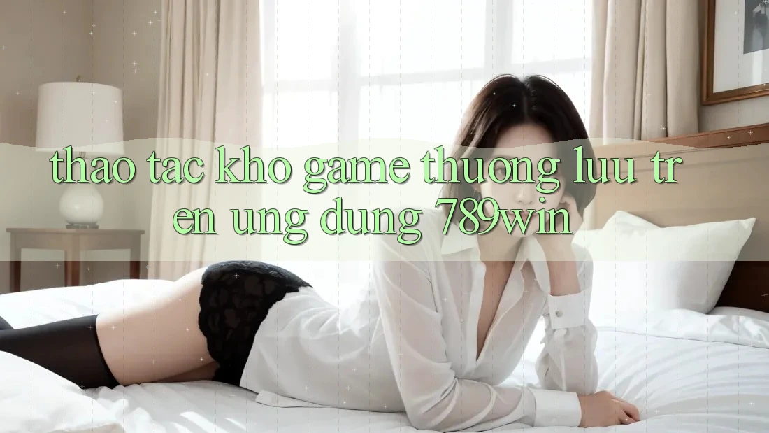 Thao tác Kho Game Thượng lưu Trên Ứng Dụng 789win