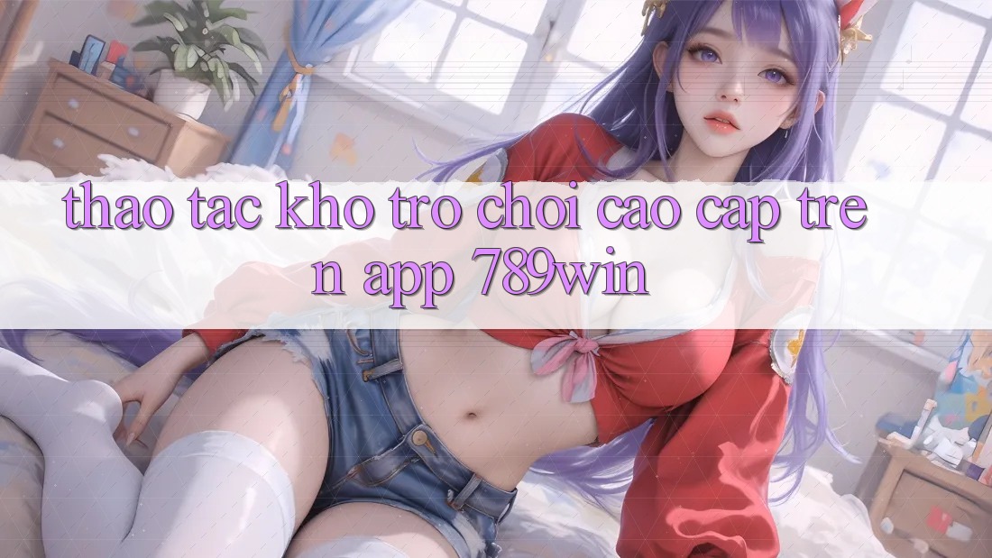 Thao tác Kho Trò chơi Cao cấp Trên App 789win