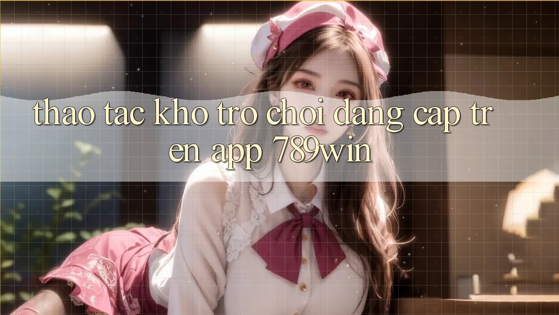 Thao tác Kho Trò chơi Đẳng Cấp Trên App 789win