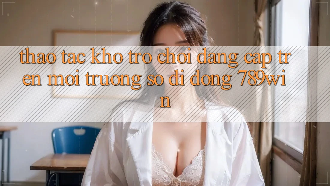Thao tác Kho Trò chơi Đẳng Cấp Trên Môi trường số di động 789win