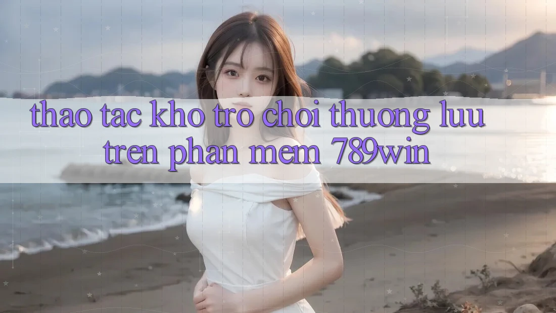 Thao tác Kho Trò chơi Thượng lưu Trên Phần mềm 789win