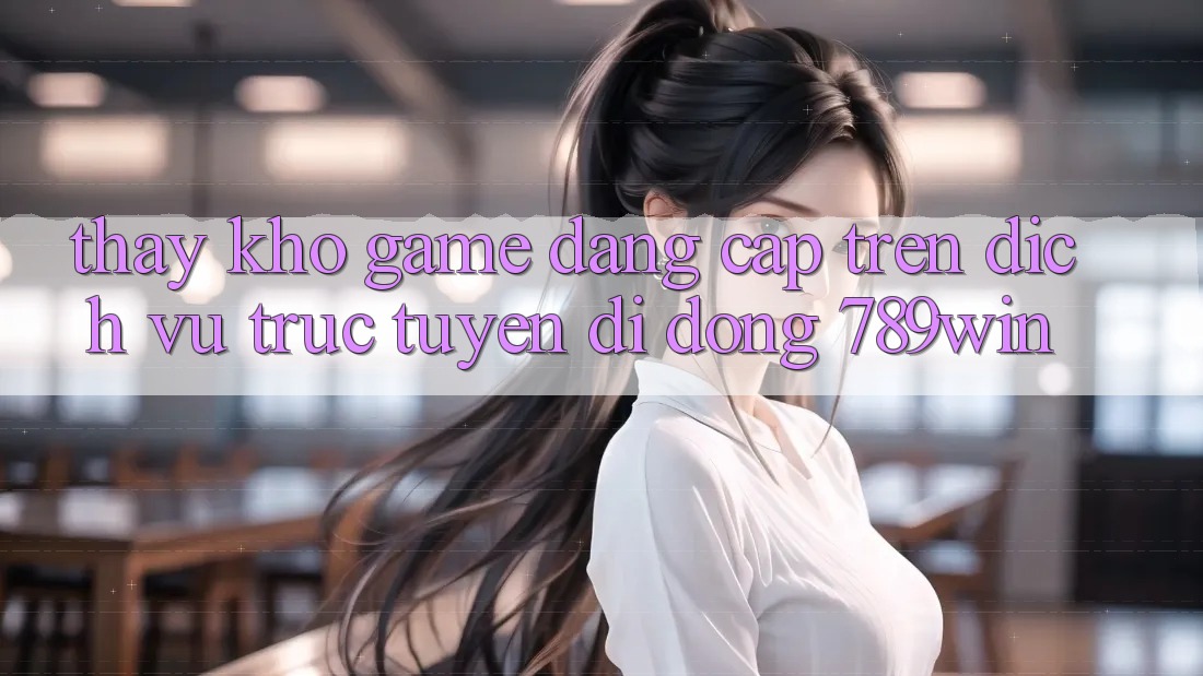 Thấy Kho Game Đẳng Cấp Trên Dịch vụ trực tuyến di động 789win