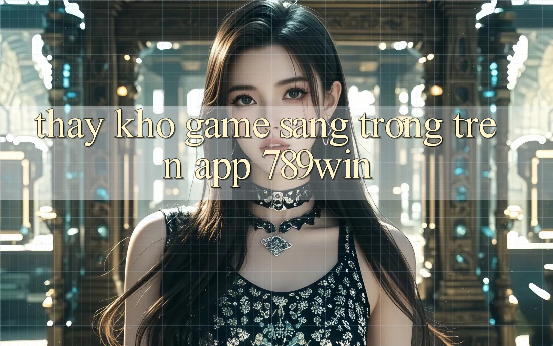 Thấy Kho Game Sang trọng Trên App 789win